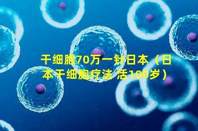 干细胞70万一针日本（日本干细胞疗法 活100岁）